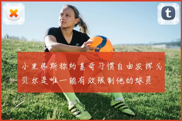 小里弗斯称约基奇习惯自由发挥戈贝尔是唯一能有效限制他的球员