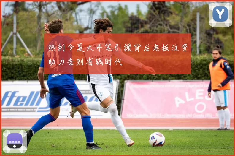 热刺今夏大手笔引援背后老板注资助力告别省钱时代