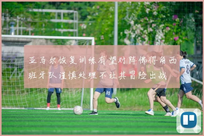 亚马尔恢复训练有望对阵佛得角西班牙队谨慎处理不让其冒险出战