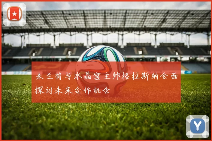 米兰将与水晶宫主帅格拉斯纳会面探讨未来合作机会
