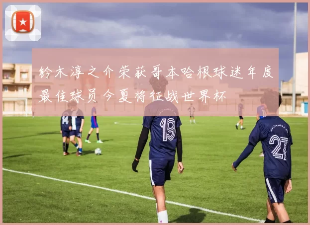 铃木淳之介荣获哥本哈根球迷年度最佳球员今夏将征战世界杯