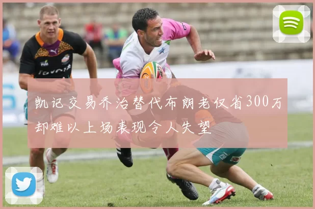 凯记交易乔治替代布朗老仅省300万却难以上场表现令人失望