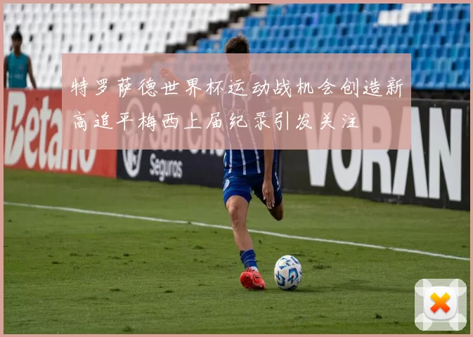 特罗萨德世界杯运动战机会创造新高追平梅西上届纪录引发关注