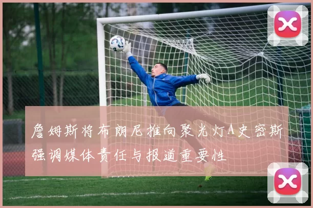 詹姆斯将布朗尼推向聚光灯A史密斯强调媒体责任与报道重要性