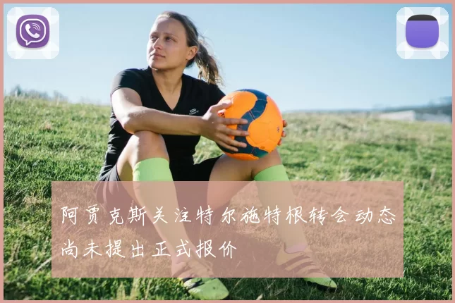 阿贾克斯关注特尔施特根转会动态尚未提出正式报价