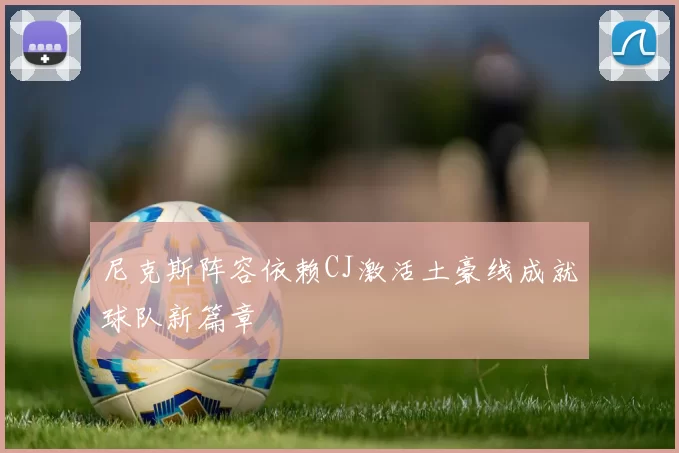尼克斯阵容依赖CJ激活土豪线成就球队新篇章