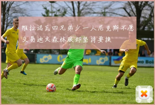 维拉诺瓦四兄弟少一人尼克斯不愿交易迪文森林狼却坚持要换