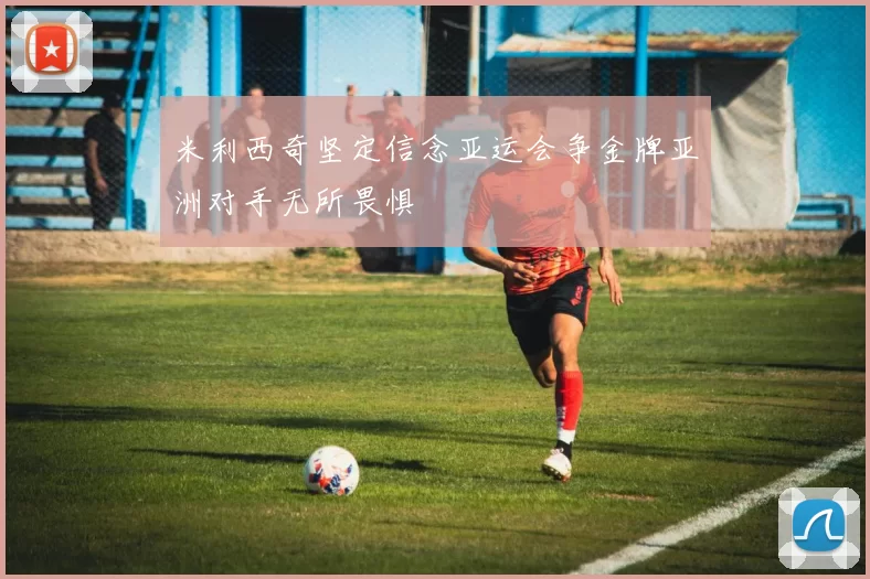 米利西奇坚定信念亚运会争金牌亚洲对手无所畏惧