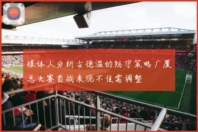 媒体人分析古德温的防守策略广厦总决赛首战表现不佳需调整