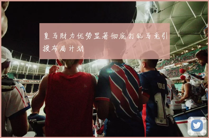 皇马财力优势显著彻底打乱马竞引援布局计划