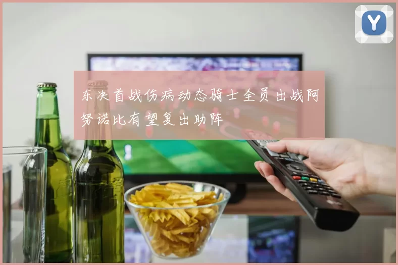 东决首战伤病动态骑士全员出战阿努诺比有望复出助阵