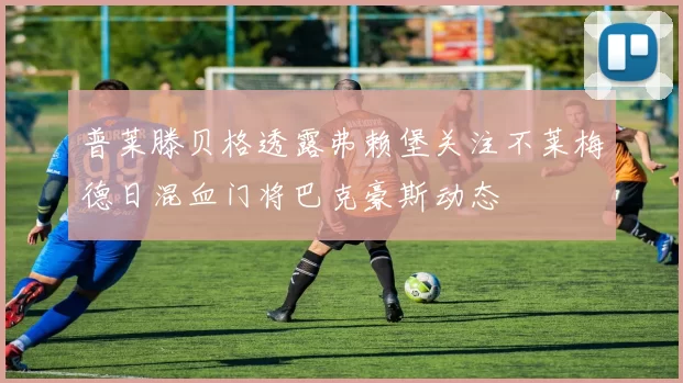 普莱滕贝格透露弗赖堡关注不莱梅德日混血门将巴克豪斯动态