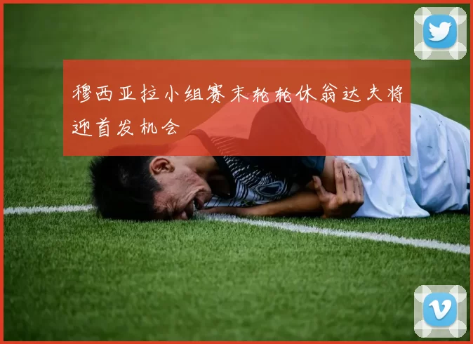 穆西亚拉小组赛末轮轮休翁达夫将迎首发机会
