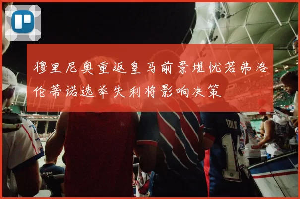 穆里尼奥重返皇马前景堪忧若弗洛伦蒂诺选举失利将影响决策