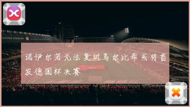 诺伊尔若无法复训乌尔比希或将首发德国杯决赛