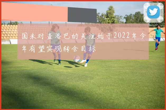国米对查洛巴的关注始于2022年今年有望实现转会目标
