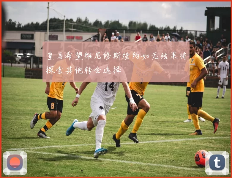 皇马希望维尼修斯续约如无结果将探索其他转会选择