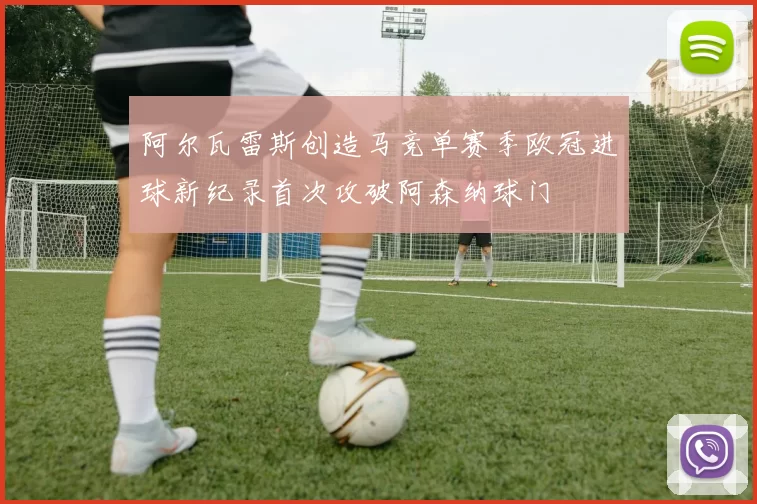 阿尔瓦雷斯创造马竞单赛季欧冠进球新纪录首次攻破阿森纳球门