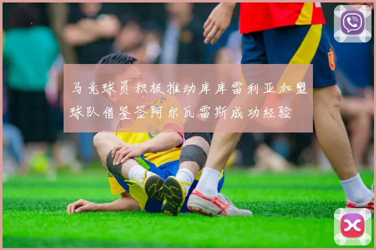马竞球员积极推动库库雷利亚加盟球队借鉴签阿尔瓦雷斯成功经验