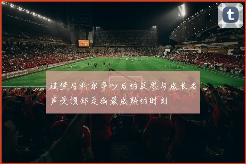 追梦与科尔争吵后的反思与成长名声受损却是我最成熟的时刻