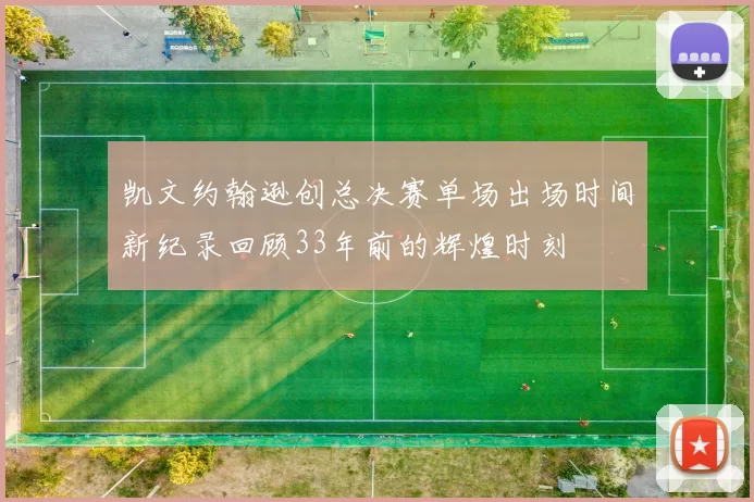凯文约翰逊创总决赛单场出场时间新纪录回顾33年前的辉煌时刻
